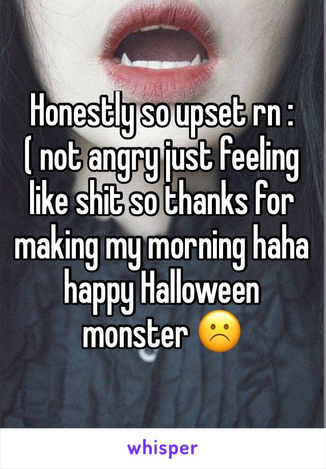 Honestly so upset rn :( not angry just feeling like shit so thanks for making my morning haha happy Halloween monster ☹️