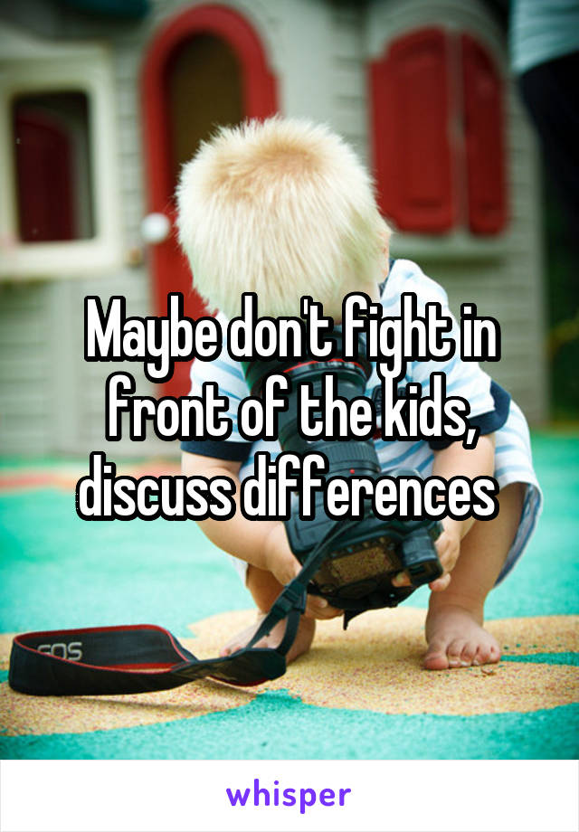 Maybe don't fight in front of the kids, discuss differences 