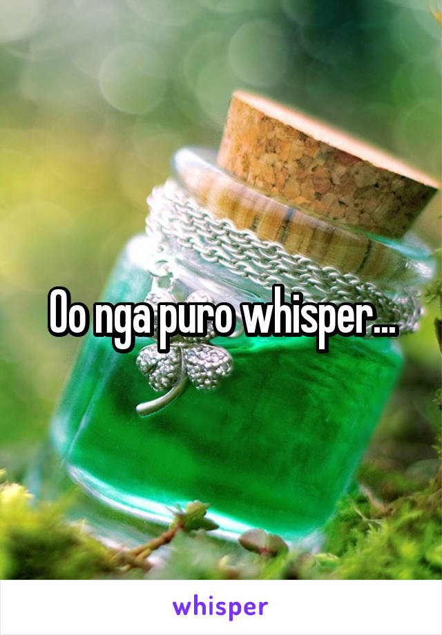 Oo nga puro whisper...