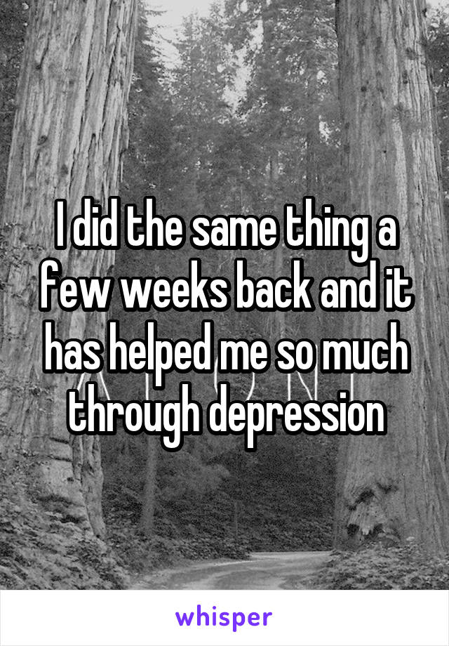 I did the same thing a few weeks back and it has helped me so much through depression