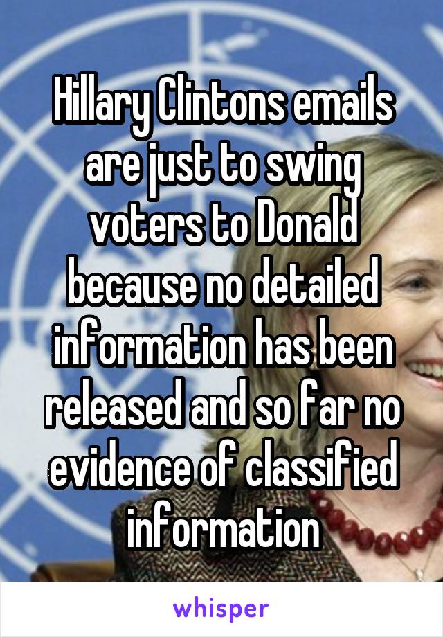 Hillary Clintons emails are just to swing voters to Donald because no detailed information has been released and so far no evidence of classified information