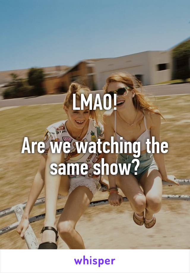 LMAO!

Are we watching the same show?