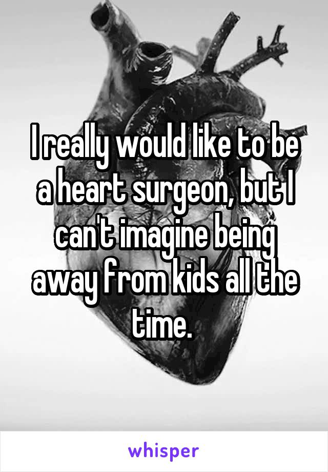 I really would like to be a heart surgeon, but I can't imagine being away from kids all the time. 