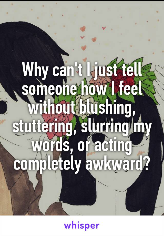 Why can't I just tell someone how I feel without blushing, stuttering, slurring my words, or acting completely awkward?