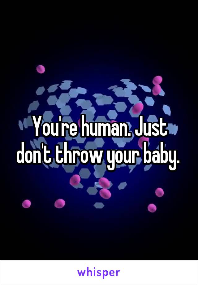 You're human. Just don't throw your baby. 