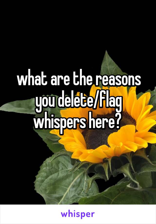 what are the reasons you delete/flag whispers here? 
