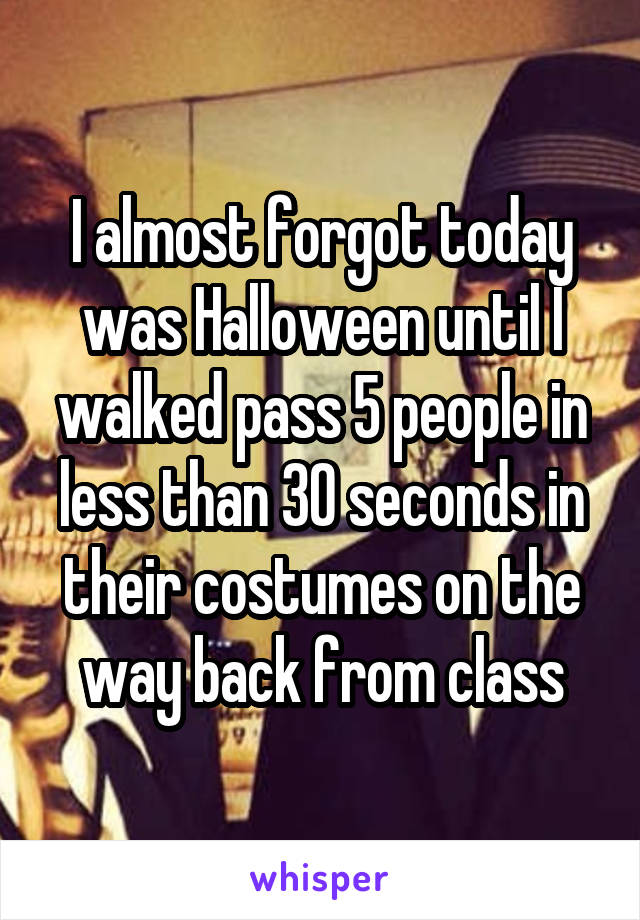 I almost forgot today was Halloween until I walked pass 5 people in less than 30 seconds in their costumes on the way back from class