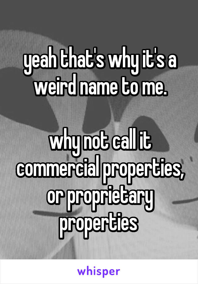 yeah that's why it's a weird name to me.

why not call it commercial properties, or proprietary properties 