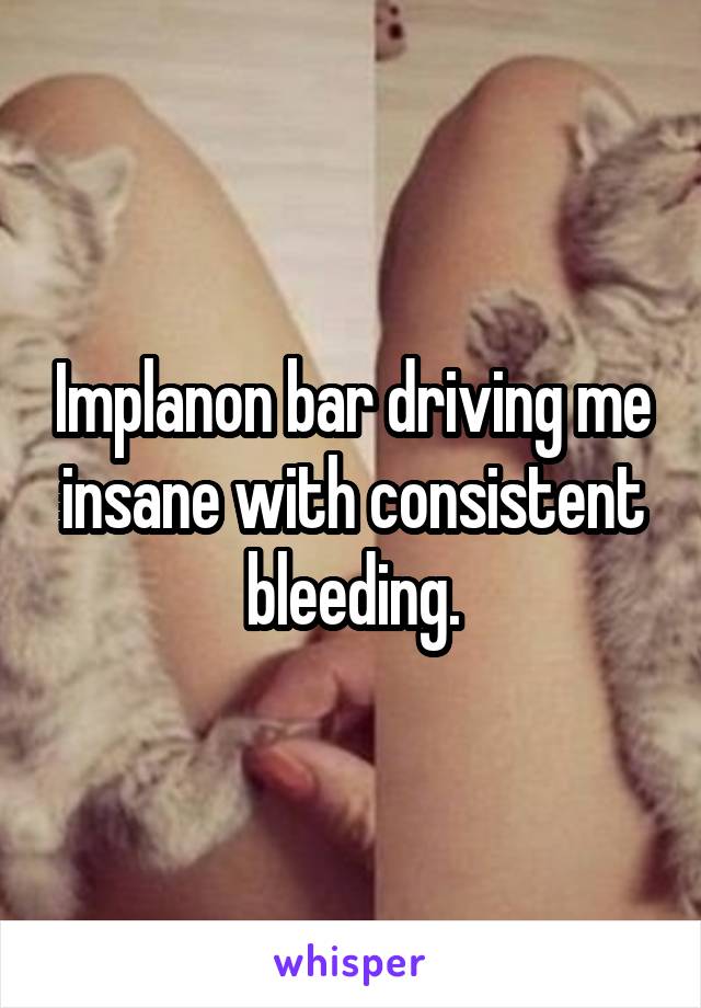 Implanon bar driving me insane with consistent bleeding.