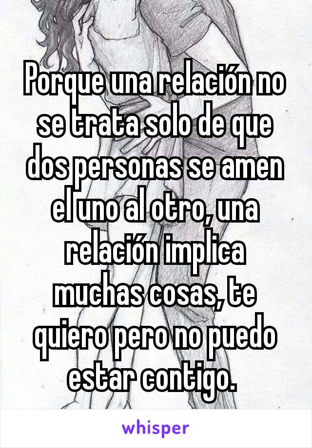 Porque una relación no se trata solo de que dos personas se amen el uno al otro, una relación implica muchas cosas, te quiero pero no puedo estar contigo. 