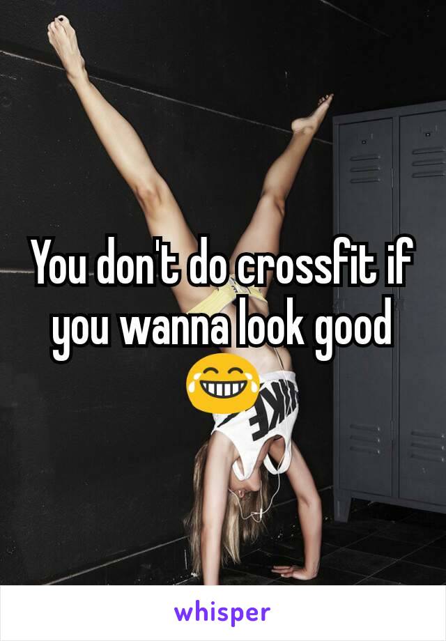 You don't do crossfit if you wanna look good😂