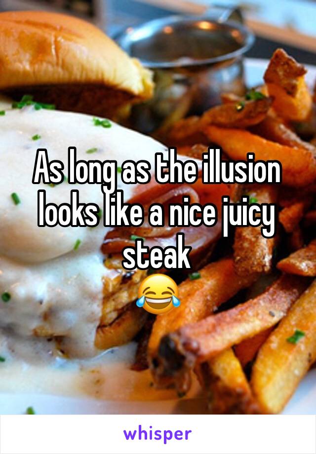 As long as the illusion looks like a nice juicy steak
😂