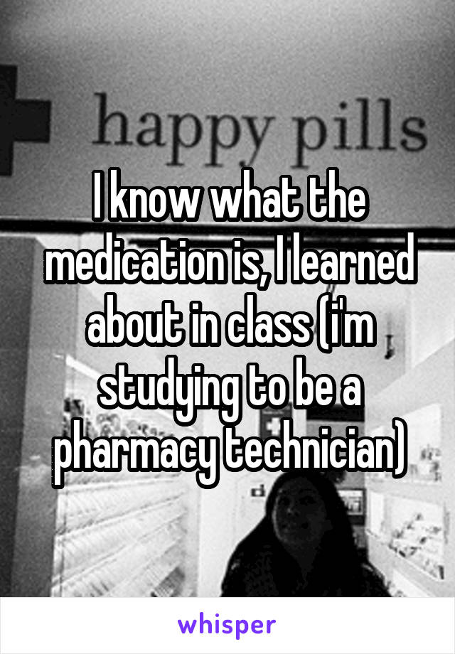 I know what the medication is, I learned about in class (i'm studying to be a pharmacy technician)