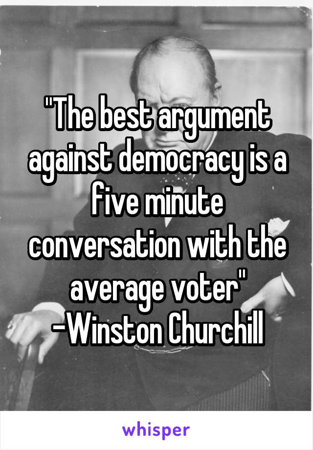 "The best argument against democracy is a five minute conversation with the average voter" -Winston Churchill