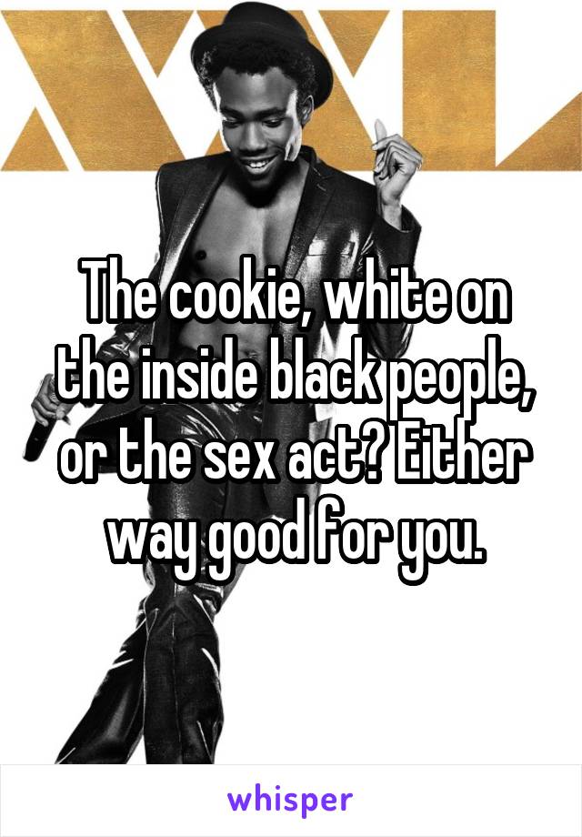 The cookie, white on the inside black people, or the sex act? Either way good for you.