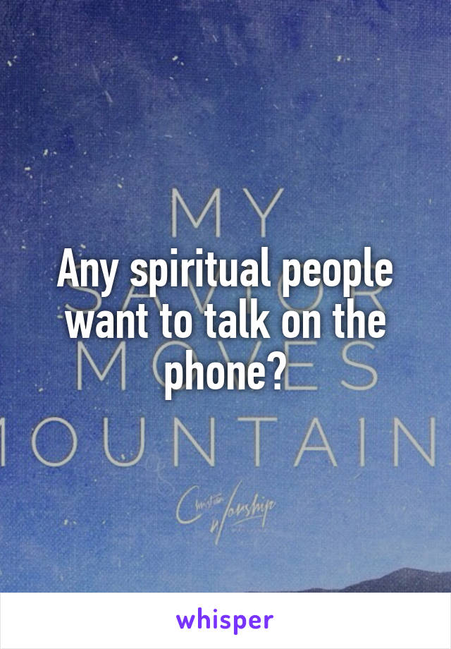 Any spiritual people want to talk on the phone?