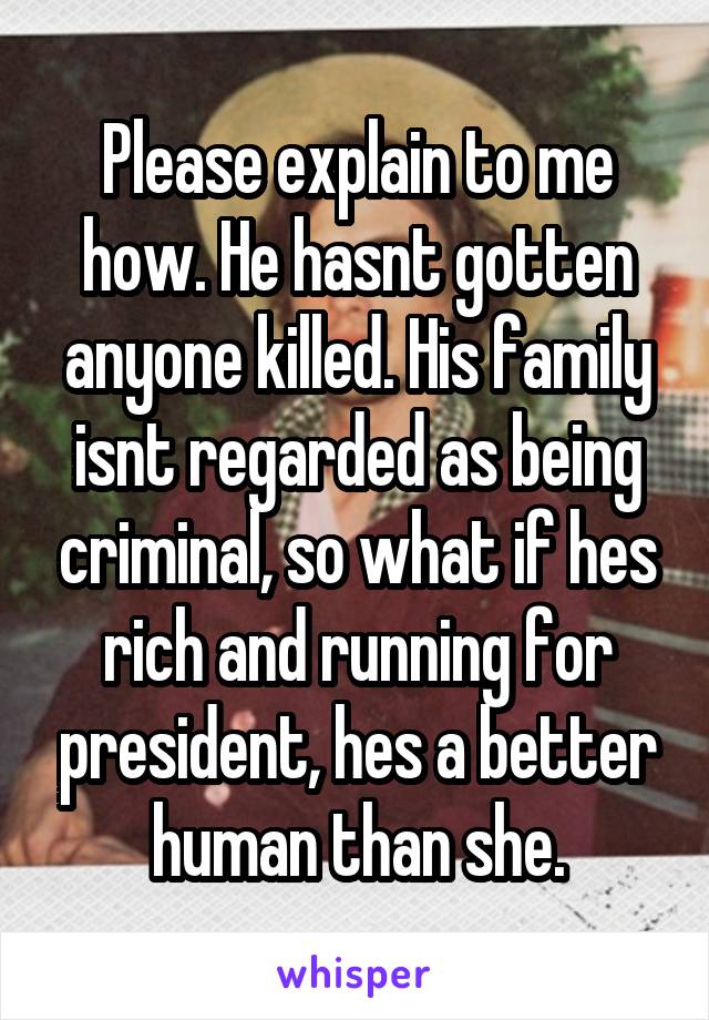 Please explain to me how. He hasnt gotten anyone killed. His family isnt regarded as being criminal, so what if hes rich and running for president, hes a better human than she.