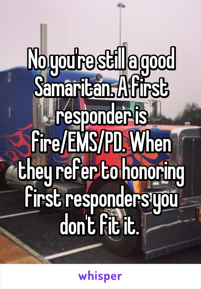 No you're still a good Samaritan. A first responder is fire/EMS/PD. When they refer to honoring first responders you don't fit it. 