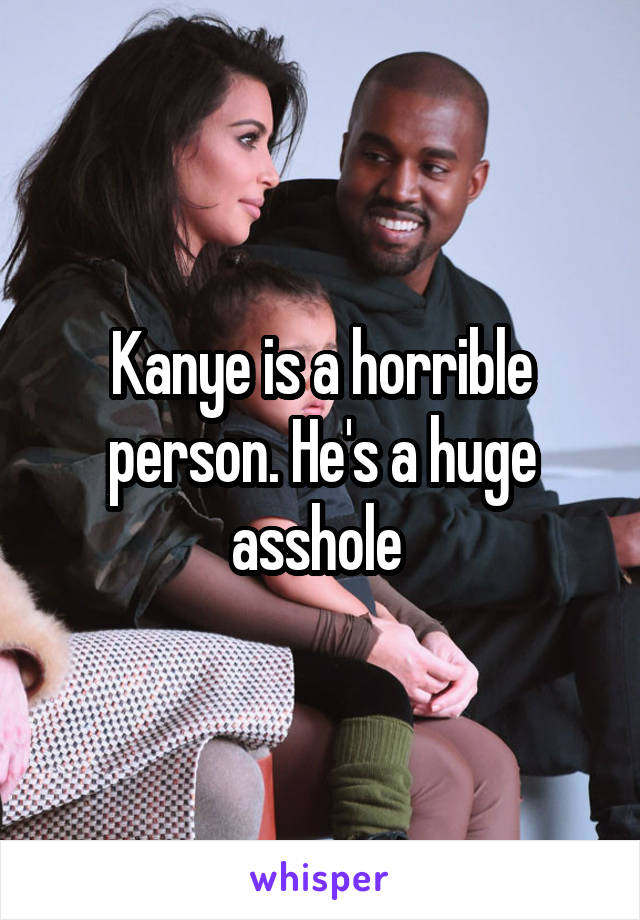 Kanye is a horrible person. He's a huge asshole 
