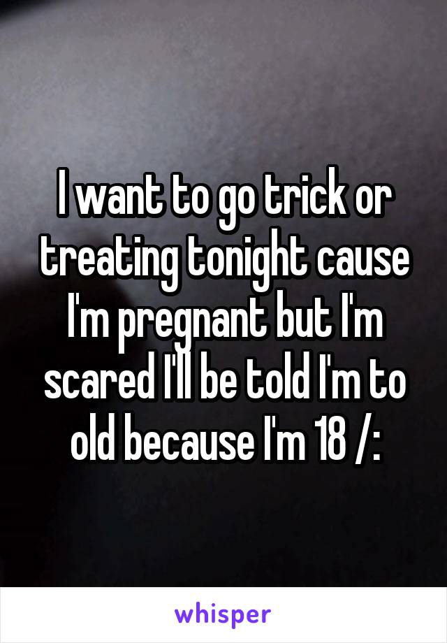 I want to go trick or treating tonight cause I'm pregnant but I'm scared I'll be told I'm to old because I'm 18 /: