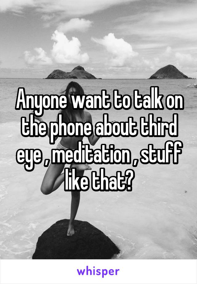 Anyone want to talk on the phone about third eye , meditation , stuff like that?