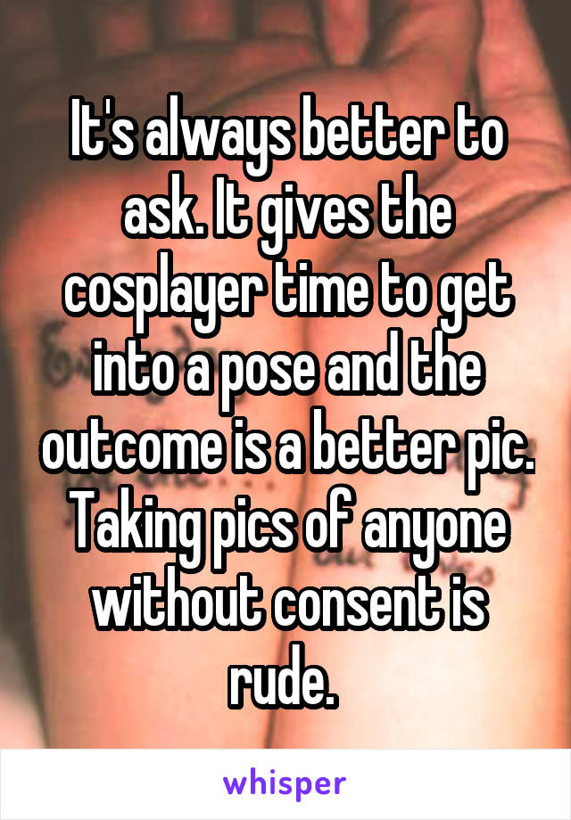 It's always better to ask. It gives the cosplayer time to get into a pose and the outcome is a better pic. Taking pics of anyone without consent is rude. 