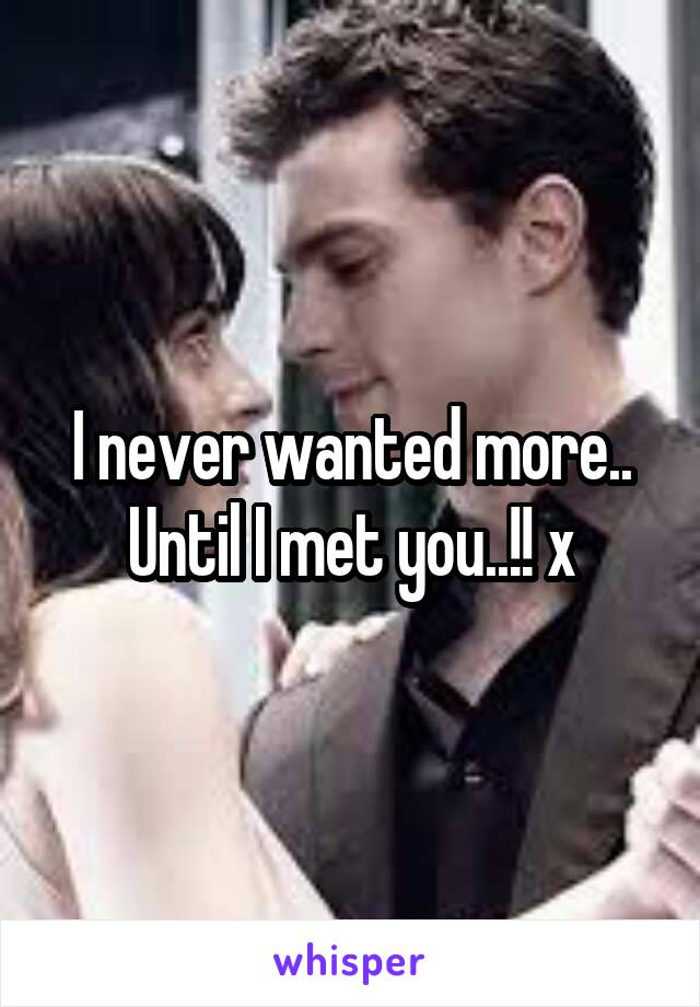 I never wanted more..
Until I met you..!! x