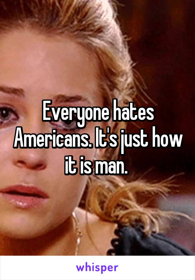 Everyone hates Americans. It's just how it is man. 