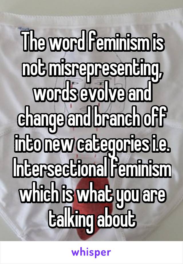 The word feminism is not misrepresenting, words evolve and change and branch off into new categories i.e. Intersectional feminism which is what you are talking about