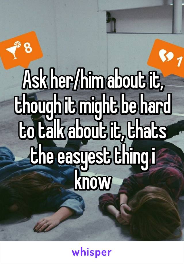 Ask her/him about it, though it might be hard to talk about it, thats the easyest thing i know