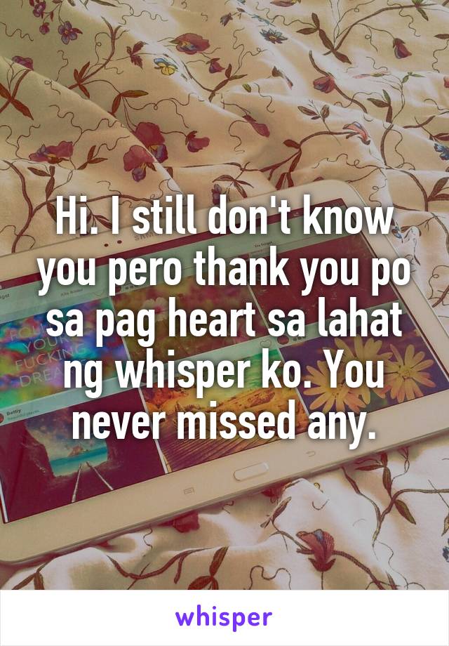 Hi. I still don't know you pero thank you po sa pag heart sa lahat ng whisper ko. You never missed any.