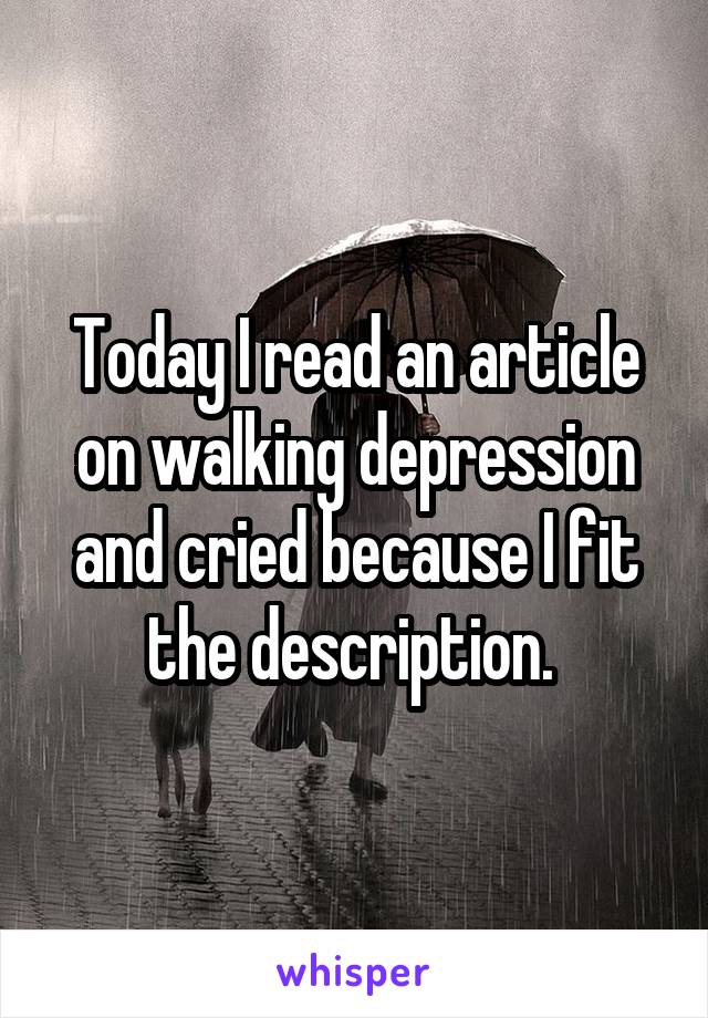 Today I read an article on walking depression and cried because I fit the description. 