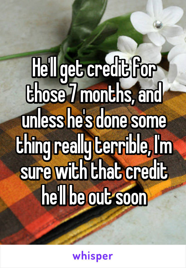 He'll get credit for those 7 months, and unless he's done some thing really terrible, I'm sure with that credit he'll be out soon