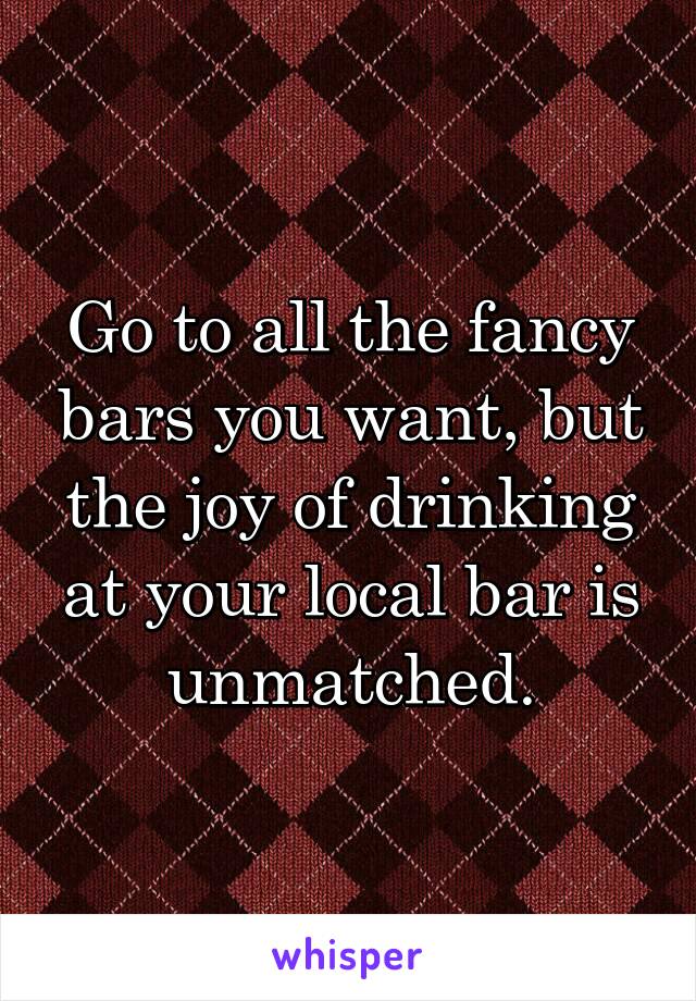 Go to all the fancy bars you want, but the joy of drinking at your local bar is unmatched.