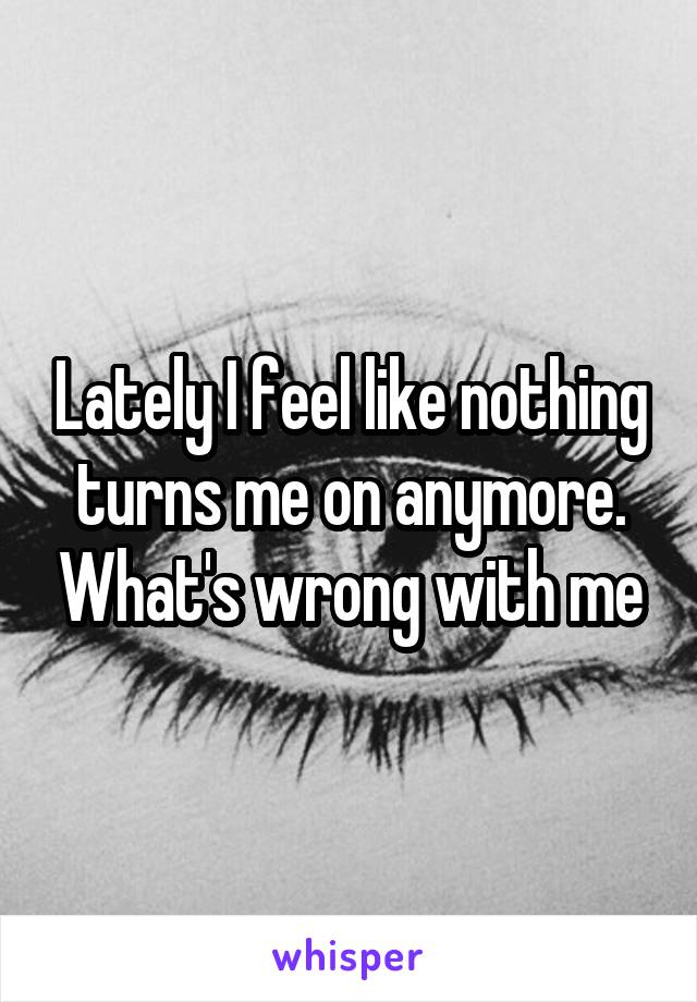 Lately I feel like nothing turns me on anymore. What's wrong with me