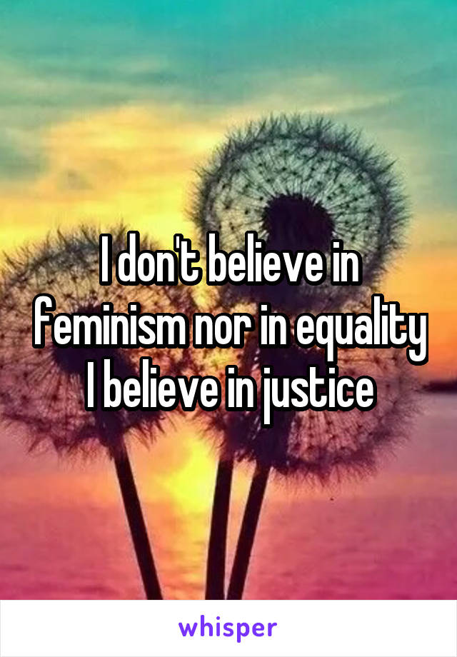 I don't believe in feminism nor in equality
I believe in justice