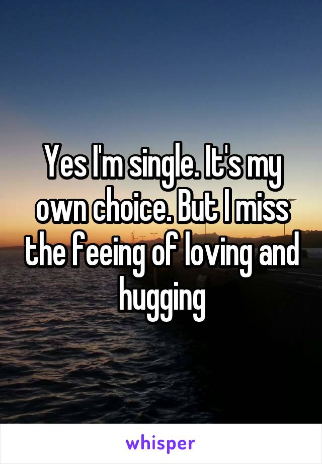 Yes I'm single. It's my own choice. But I miss the feeing of loving and hugging