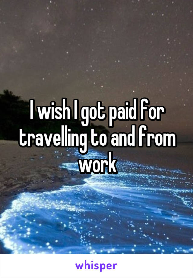 I wish I got paid for travelling to and from work
