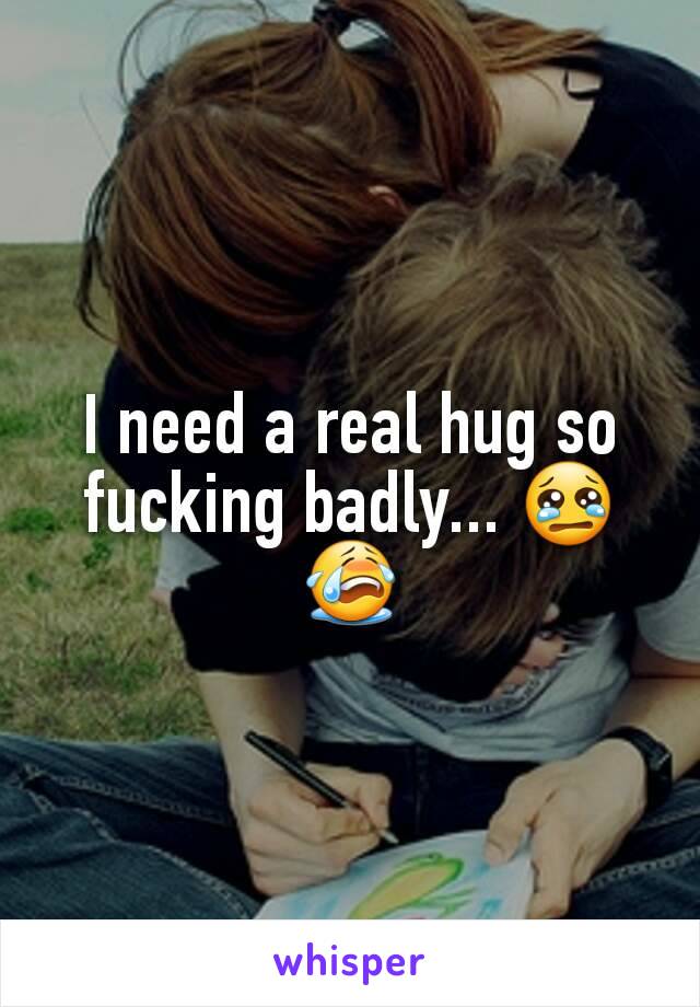 I need a real hug so fucking badly... 😢😭