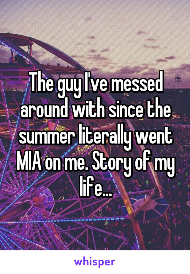 The guy I've messed around with since the summer literally went MIA on me. Story of my life...