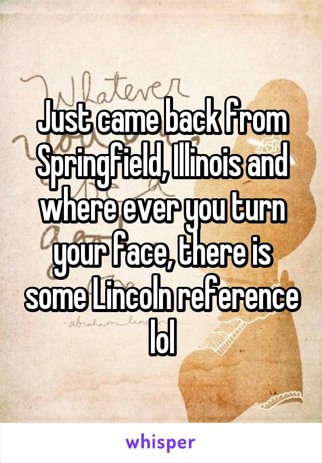 Just came back from
Springfield, Illinois and where ever you turn your face, there is some Lincoln reference lol