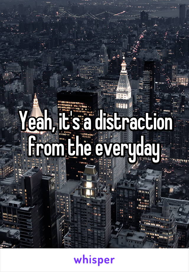 Yeah, it's a distraction from the everyday 