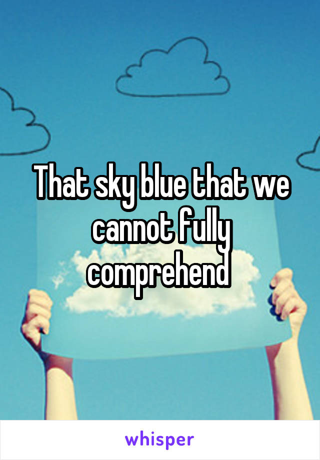 That sky blue that we cannot fully comprehend 