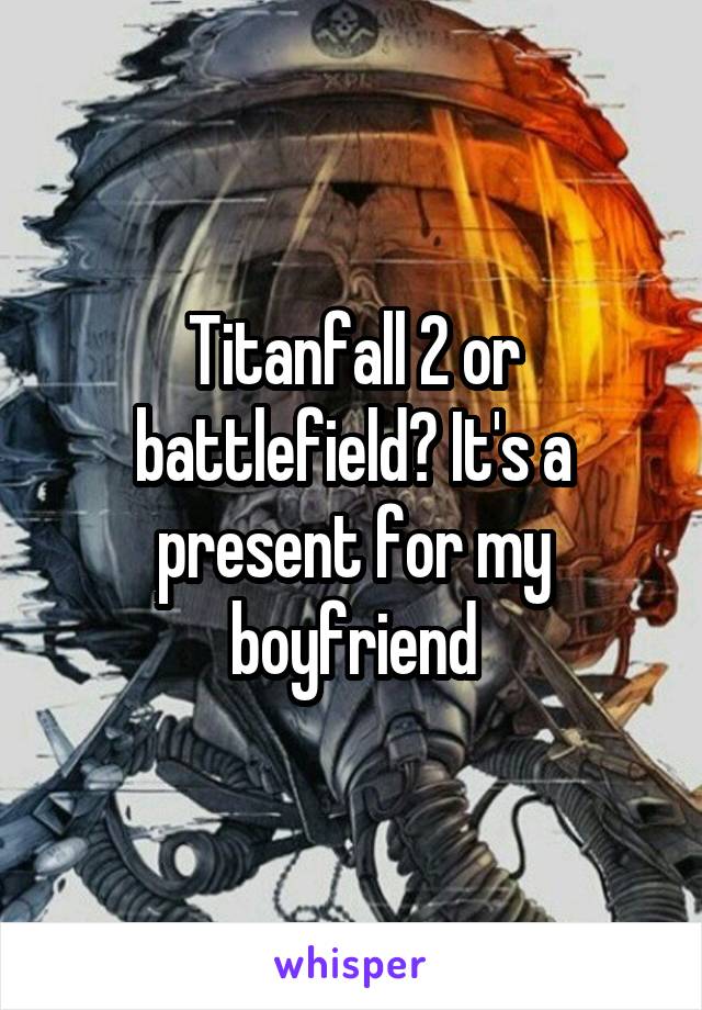 Titanfall 2 or battlefield? It's a present for my boyfriend