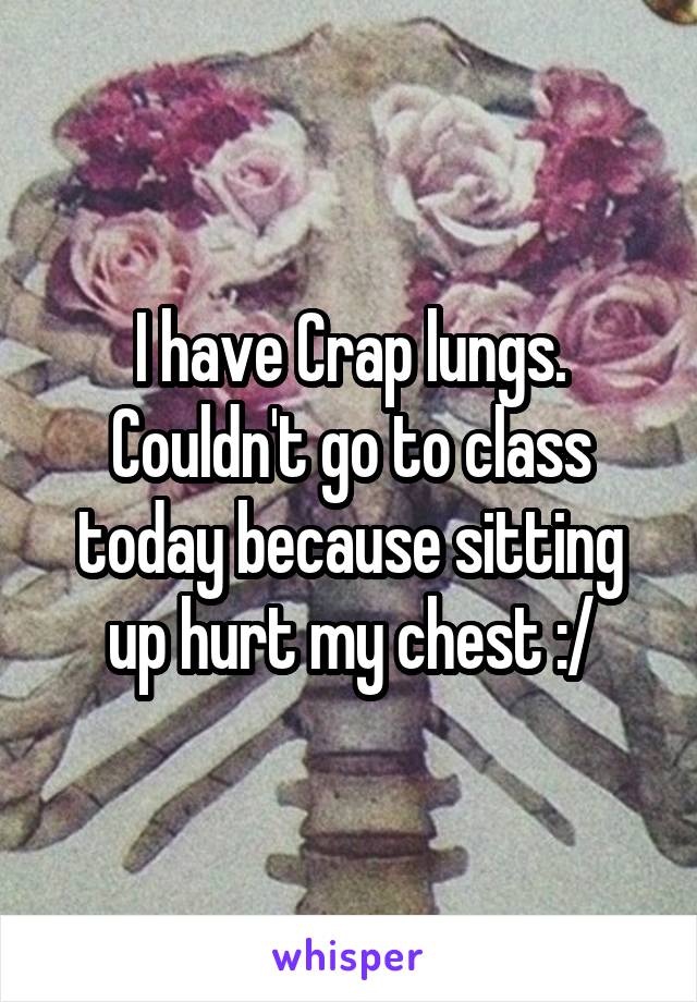 I have Crap lungs. Couldn't go to class today because sitting up hurt my chest :/