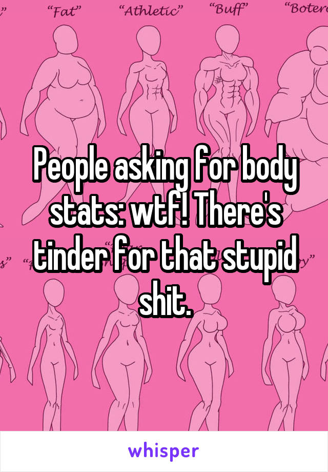 People asking for body stats: wtf! There's tinder for that stupid shit.