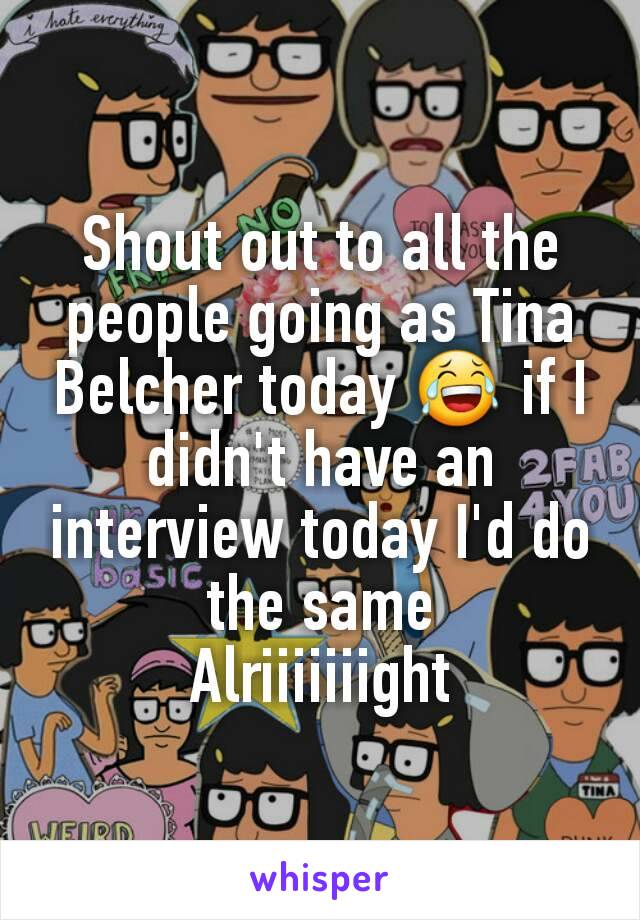 Shout out to all the people going as Tina Belcher today 😂 if I didn't have an interview today I'd do the same
Alriiiiiiight