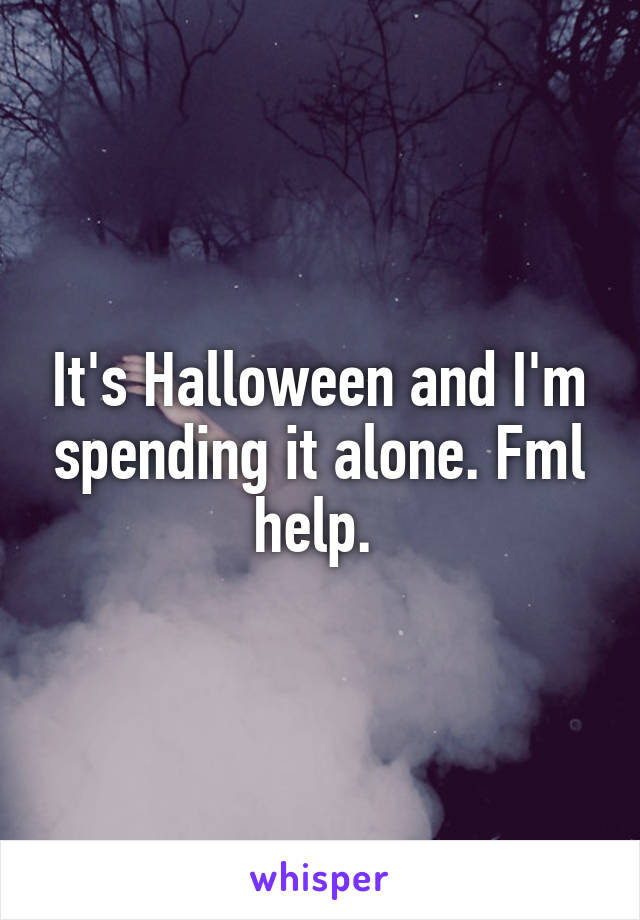 It's Halloween and I'm spending it alone. Fml help. 