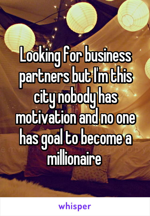 Looking for business partners but I'm this city nobody has motivation and no one has goal to become a millionaire 