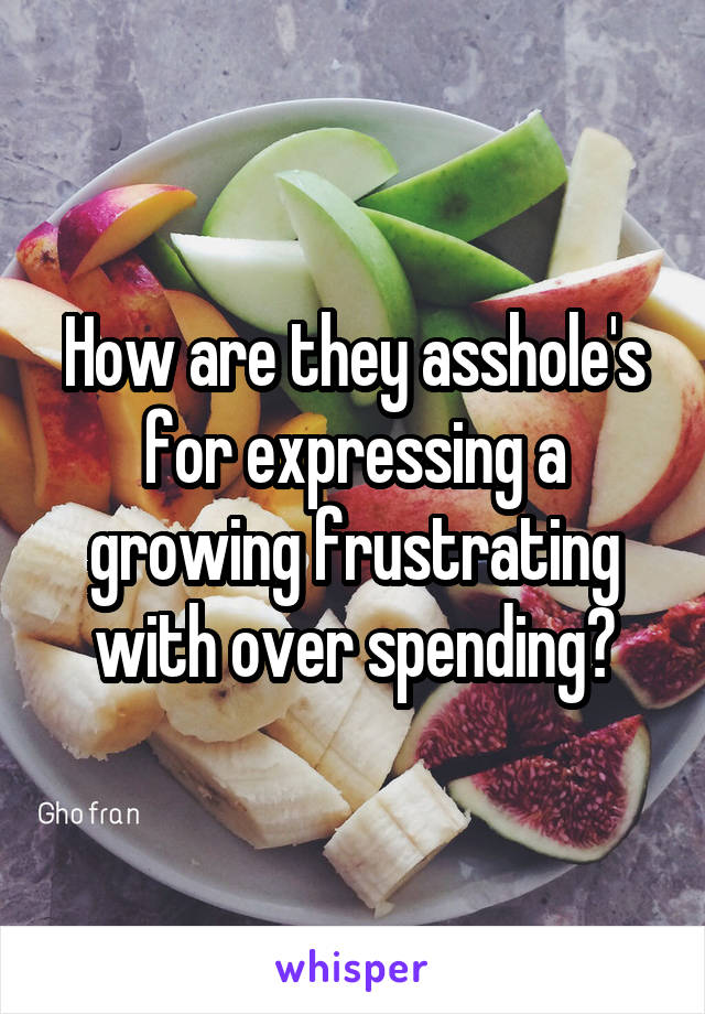 How are they asshole's for expressing a growing frustrating with over spending?